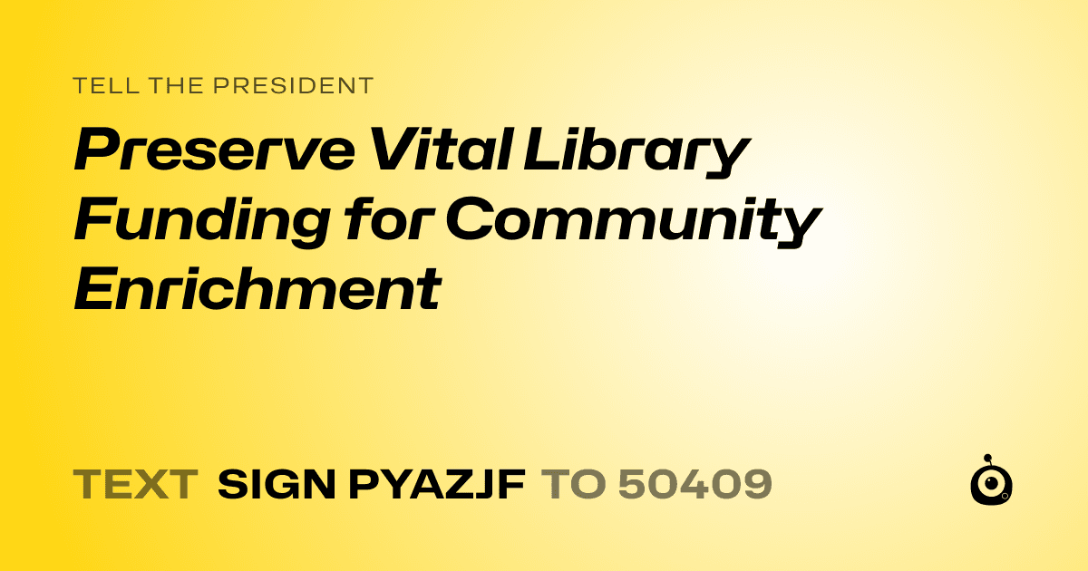 A shareable card that reads "tell the President: Preserve Vital Library Funding for Community Enrichment" followed by "text sign PYAZJF to 50409"