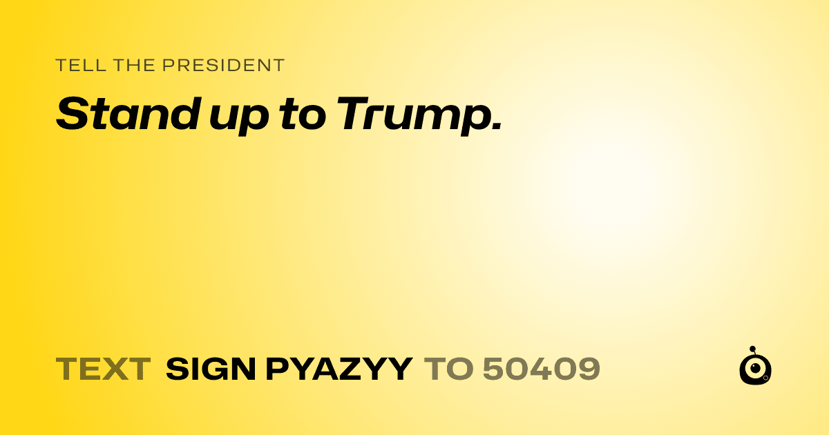 A shareable card that reads "tell the President: Stand up to Trump." followed by "text sign PYAZYY to 50409"