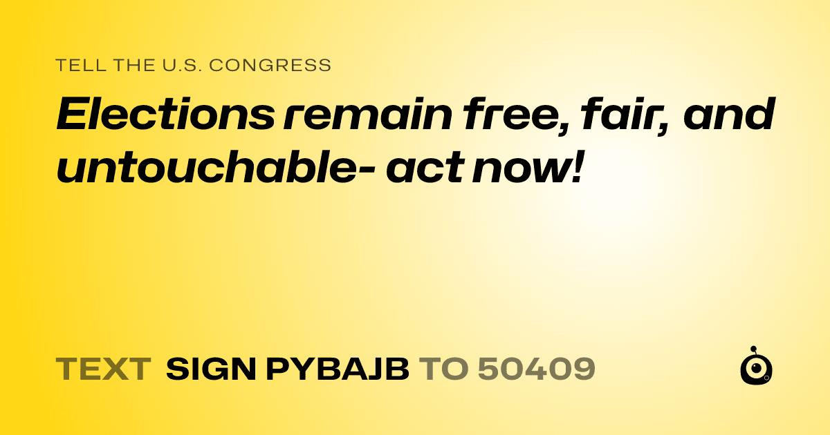 A shareable card that reads "tell the U.S. Congress: Elections remain free, fair, and untouchable- act now!" followed by "text sign PYBAJB to 50409"