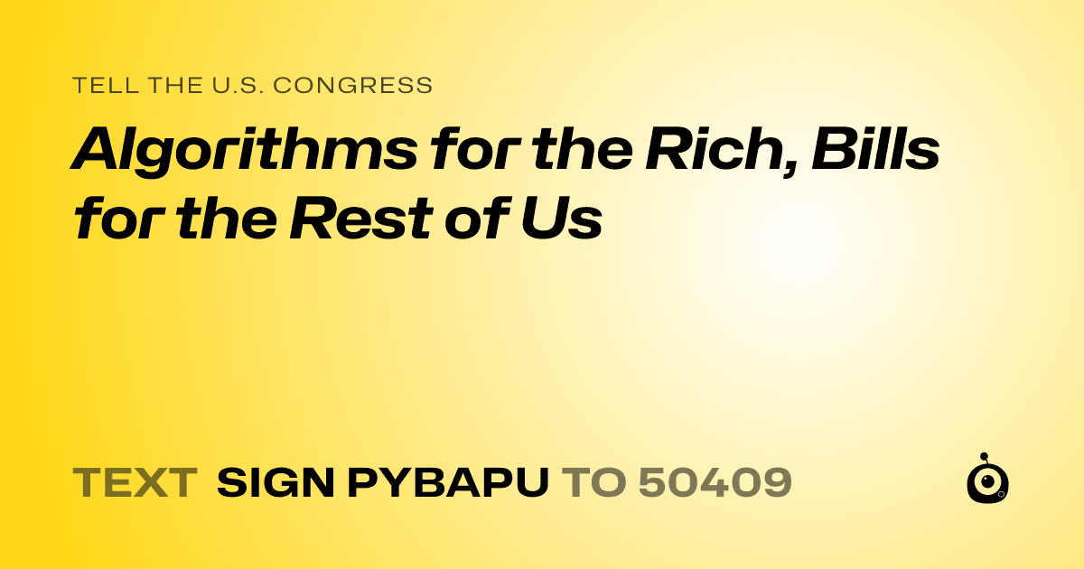 A shareable card that reads "tell the U.S. Congress: Algorithms for the Rich, Bills for the Rest of Us" followed by "text sign PYBAPU to 50409"