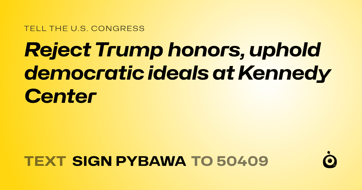 A shareable card that reads "tell the U.S. Congress: Reject Trump honors, uphold democratic ideals at Kennedy Center" followed by "text sign PYBAWA to 50409"