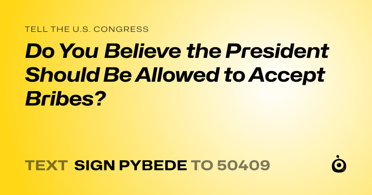 A shareable card that reads "tell the U.S. Congress: Do You Believe the President Should Be Allowed to Accept Bribes?" followed by "text sign PYBEDE to 50409"