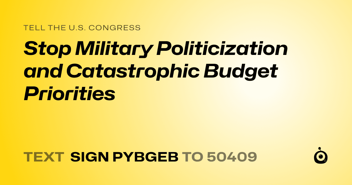 A shareable card that reads "tell the U.S. Congress: Stop Military Politicization and Catastrophic Budget Priorities" followed by "text sign PYBGEB to 50409"