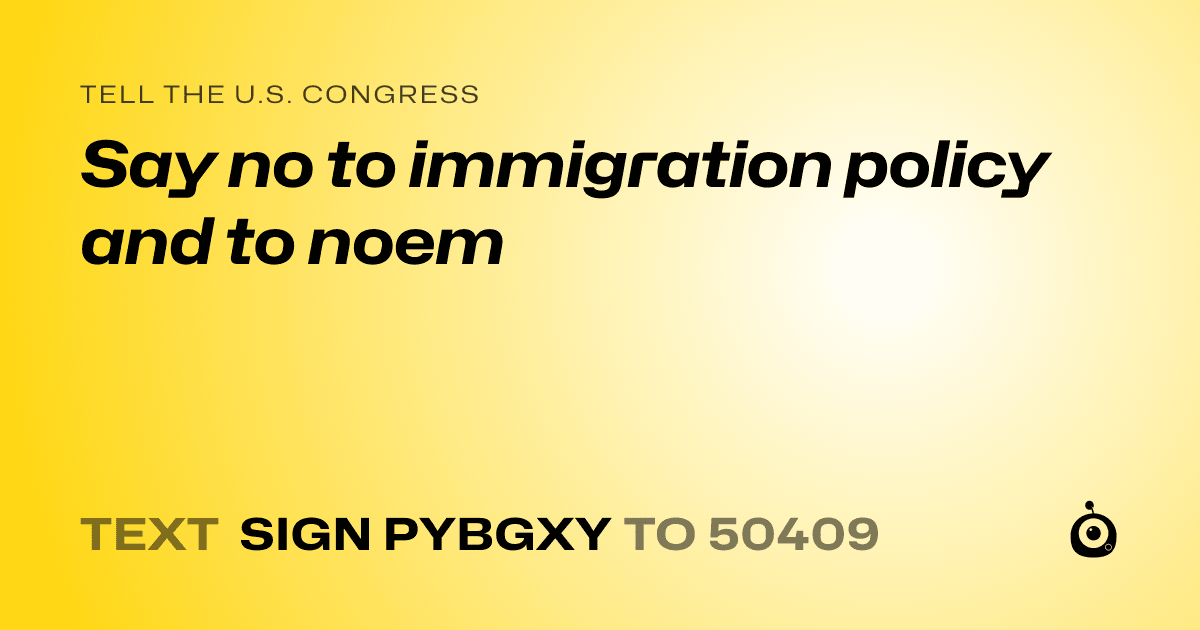 A shareable card that reads "tell the U.S. Congress: Say no to immigration policy and to noem" followed by "text sign PYBGXY to 50409"