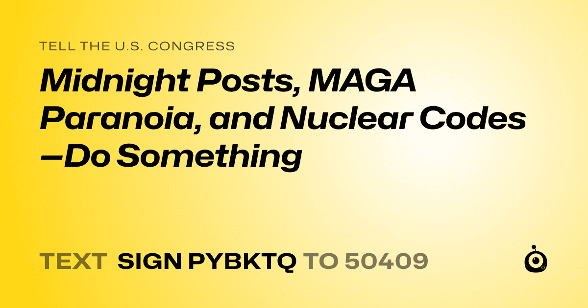 A shareable card that reads "tell the U.S. Congress: Midnight Posts, MAGA Paranoia, and Nuclear Codes—Do Something" followed by "text sign PYBKTQ to 50409"