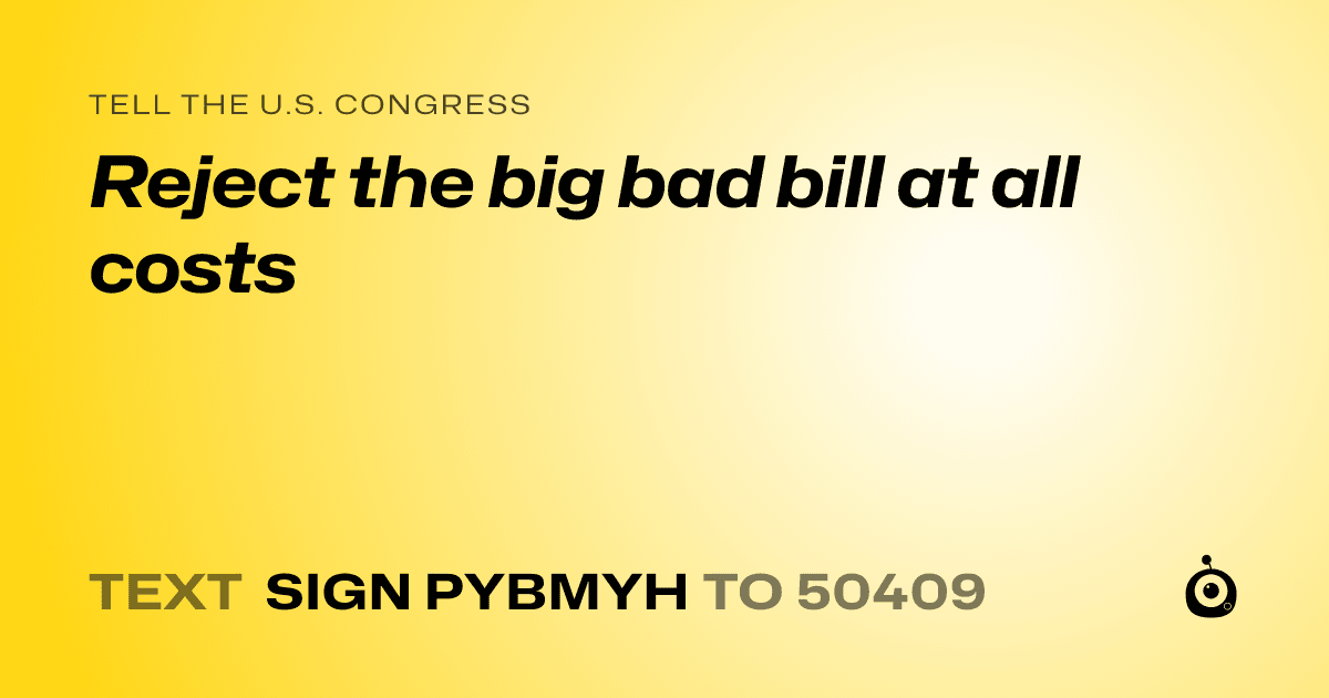 A shareable card that reads "tell the U.S. Congress: Reject the big bad bill at all costs" followed by "text sign PYBMYH to 50409"