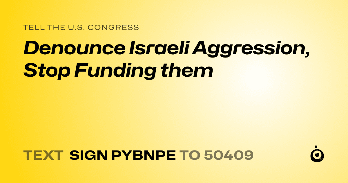 A shareable card that reads "tell the U.S. Congress: Denounce Israeli Aggression, Stop Funding them" followed by "text sign PYBNPE to 50409"