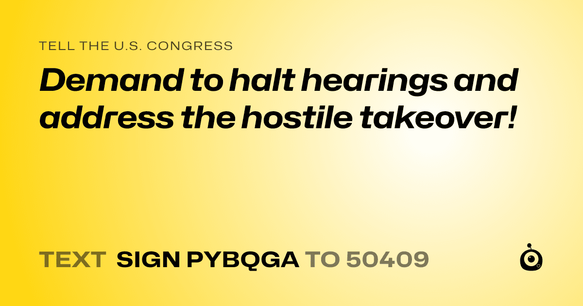 A shareable card that reads "tell the U.S. Congress: Demand to halt hearings and address the hostile takeover!" followed by "text sign PYBQGA to 50409"