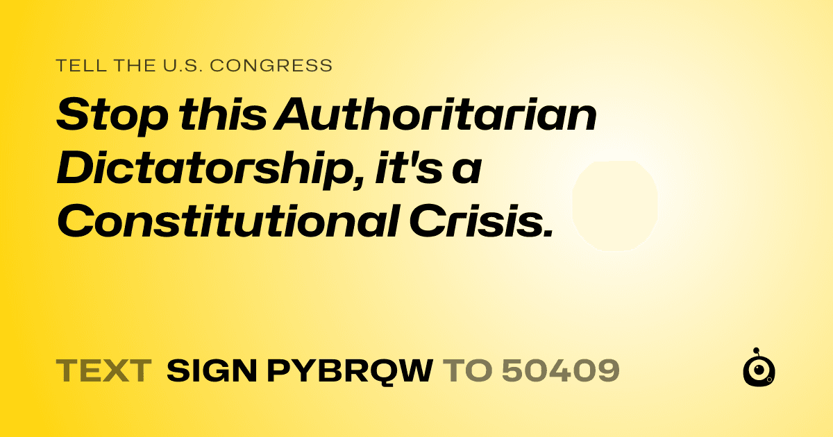 A shareable card that reads "tell the U.S. Congress: Stop this Authoritarian Dictatorship, it's a Constitutional Crisis." followed by "text sign PYBRQW to 50409"