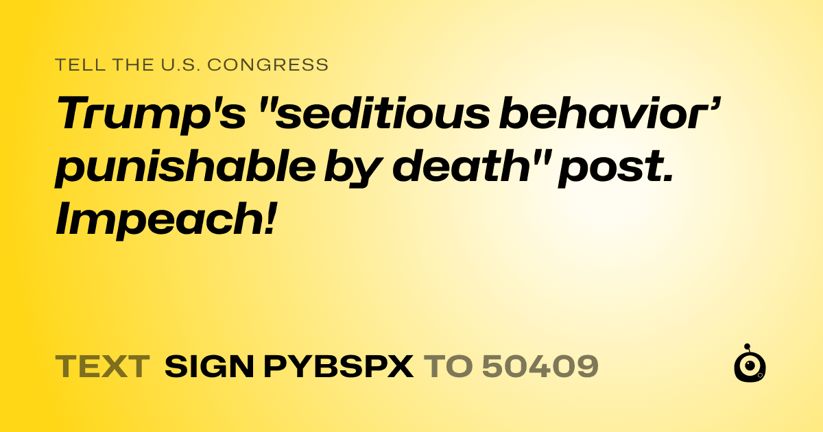 A shareable card that reads "tell the U.S. Congress: Trump's "seditious behavior’ punishable by death" post. Impeach!" followed by "text sign PYBSPX to 50409"
