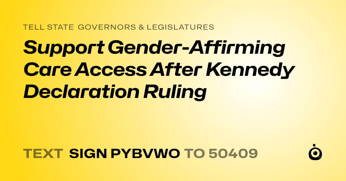 A shareable card that reads "tell State Governors & Legislatures: Support Gender-Affirming Care Access After Kennedy Declaration Ruling" followed by "text sign PYBVWO to 50409"