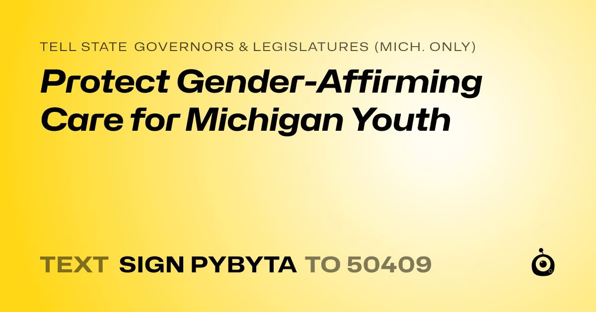 A shareable card that reads "tell State Governors & Legislatures (Mich. only): Protect Gender-Affirming Care for Michigan Youth" followed by "text sign PYBYTA to 50409"
