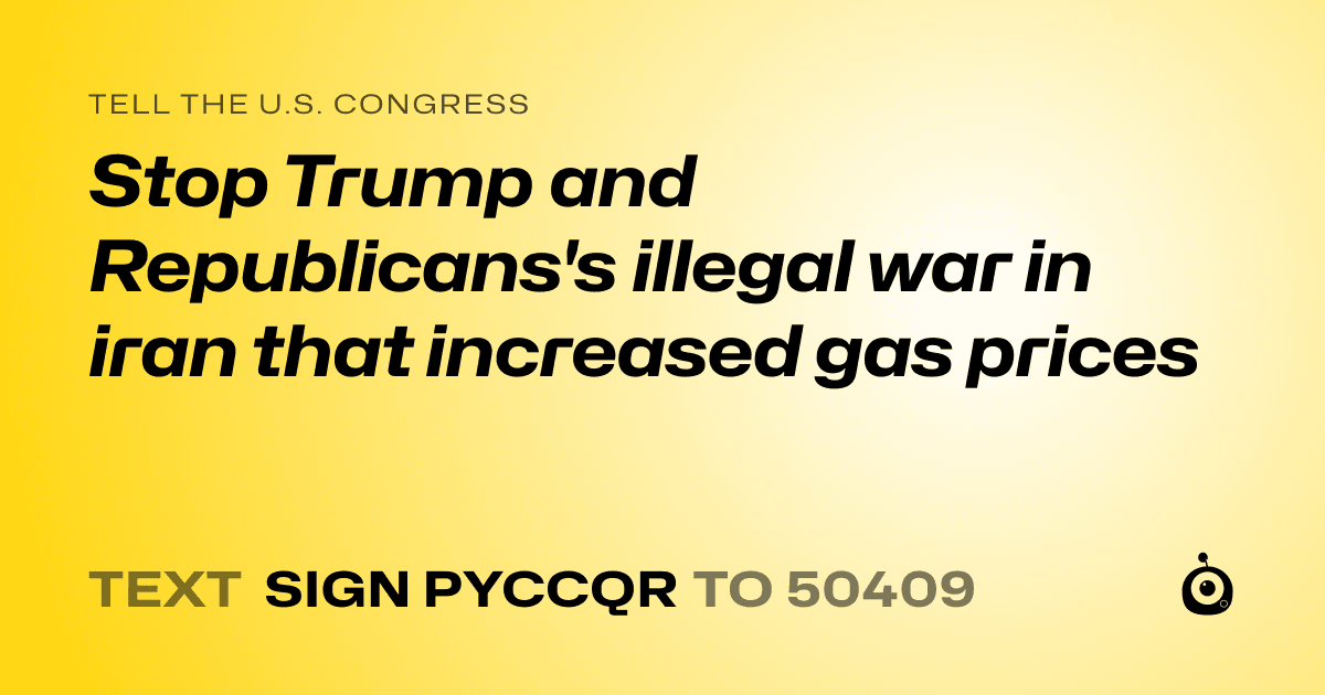 A shareable card that reads "tell the U.S. Congress: Stop Trump and Republicans's illegal war in iran that increased gas prices" followed by "text sign PYCCQR to 50409"