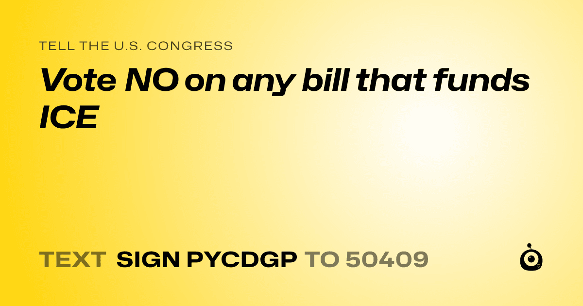 A shareable card that reads "tell the U.S. Congress: Vote NO on any bill that funds ICE" followed by "text sign PYCDGP to 50409"