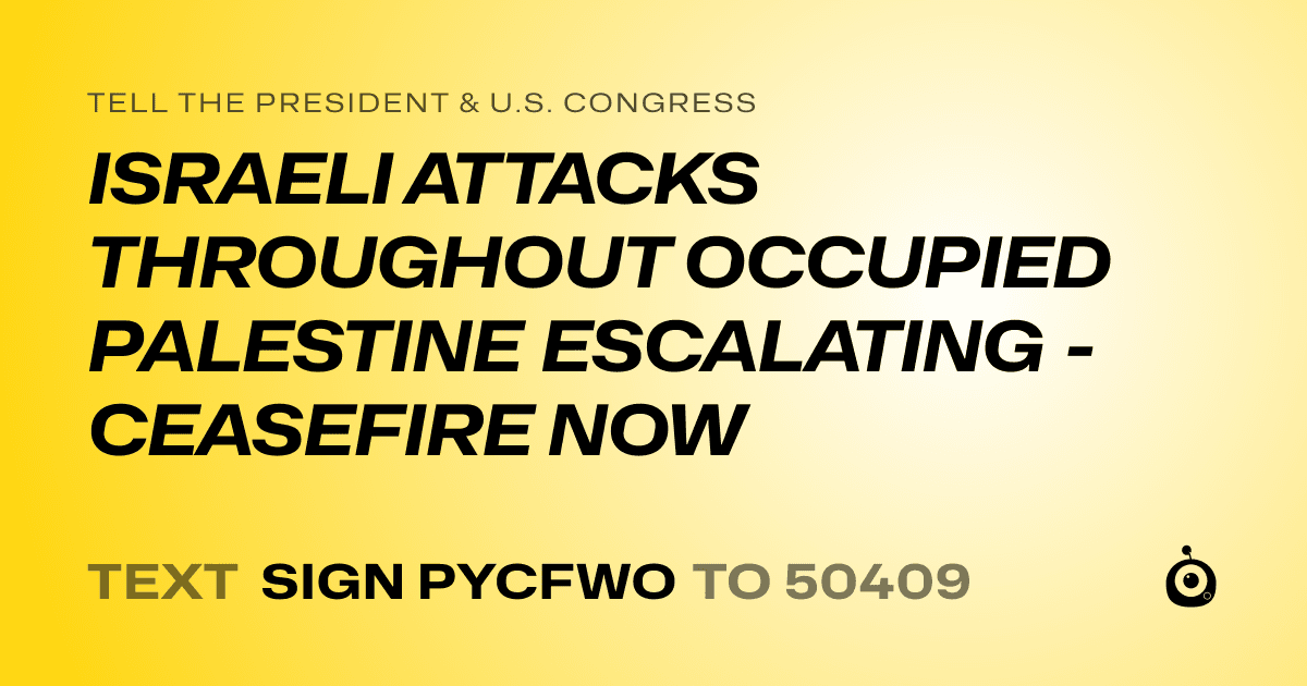 A shareable card that reads "tell the President & U.S. Congress: ISRAELI ATTACKS THROUGHOUT OCCUPIED PALESTINE ESCALATING - CEASEFIRE NOW" followed by "text sign PYCFWO to 50409"