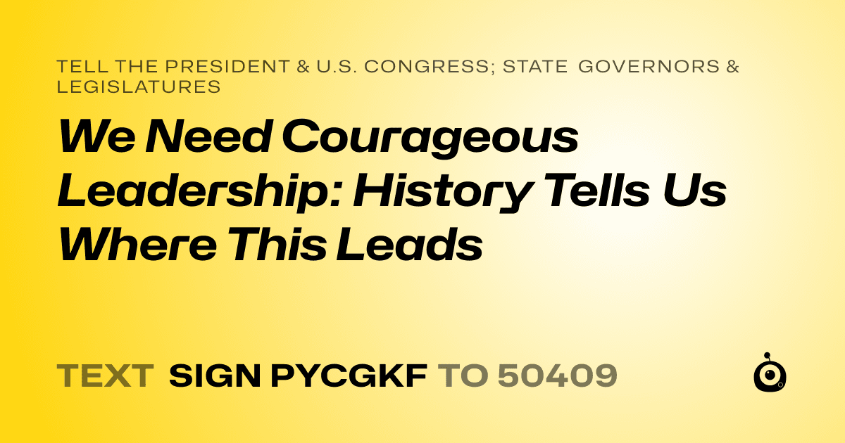 A shareable card that reads "tell the President & U.S. Congress; State Governors & Legislatures: We Need Courageous Leadership: History Tells Us Where This Leads" followed by "text sign PYCGKF to 50409"
