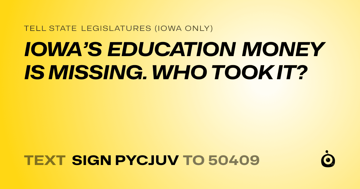 A shareable card that reads "tell State Legislatures (Iowa only): IOWA’S EDUCATION MONEY IS MISSING. WHO TOOK IT?" followed by "text sign PYCJUV to 50409"