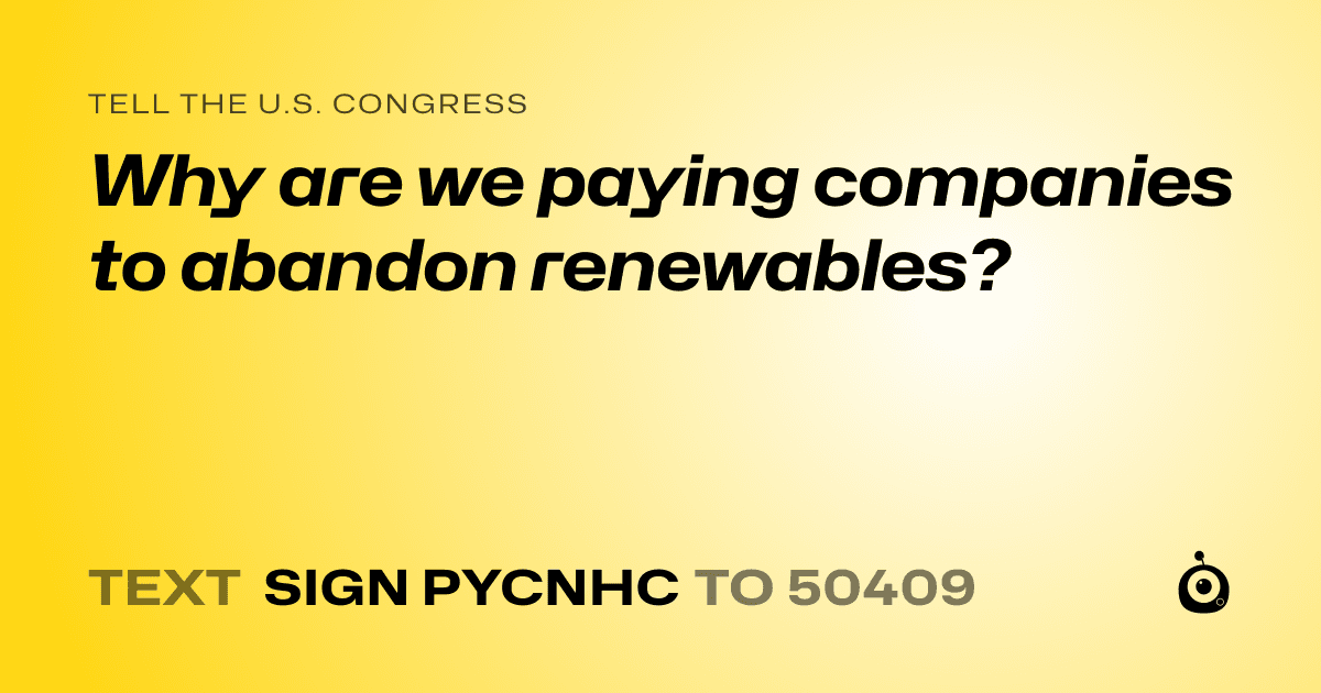 A shareable card that reads "tell the U.S. Congress: Why are we paying companies to abandon renewables?" followed by "text sign PYCNHC to 50409"