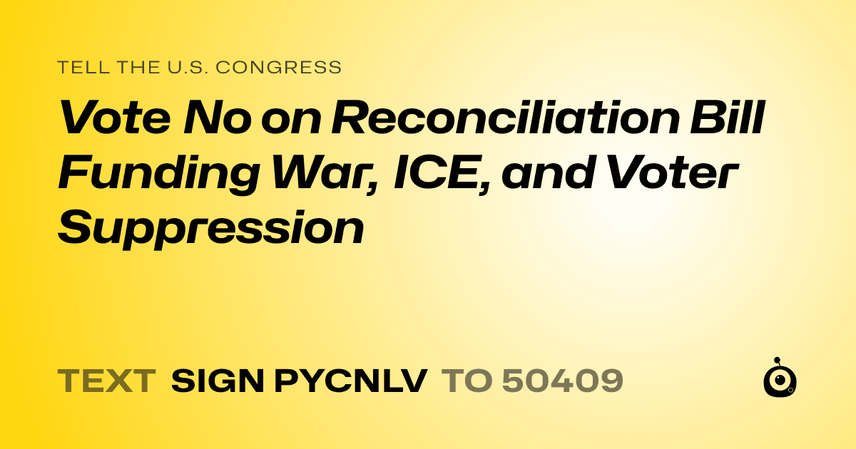 A shareable card that reads "tell the U.S. Congress: Vote No on Reconciliation Bill Funding War, ICE, and Voter Suppression" followed by "text sign PYCNLV to 50409"
