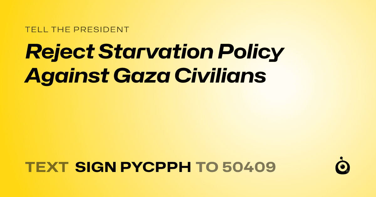 A shareable card that reads "tell the President: Reject Starvation Policy Against Gaza Civilians" followed by "text sign PYCPPH to 50409"