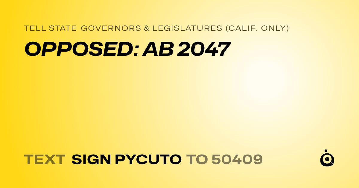 A shareable card that reads "tell State Governors & Legislatures (Calif. only): OPPOSED: AB 2047" followed by "text sign PYCUTO to 50409"