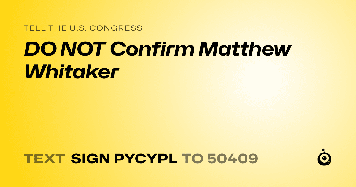 A shareable card that reads "tell the U.S. Congress: DO NOT Confirm Matthew Whitaker" followed by "text sign PYCYPL to 50409"