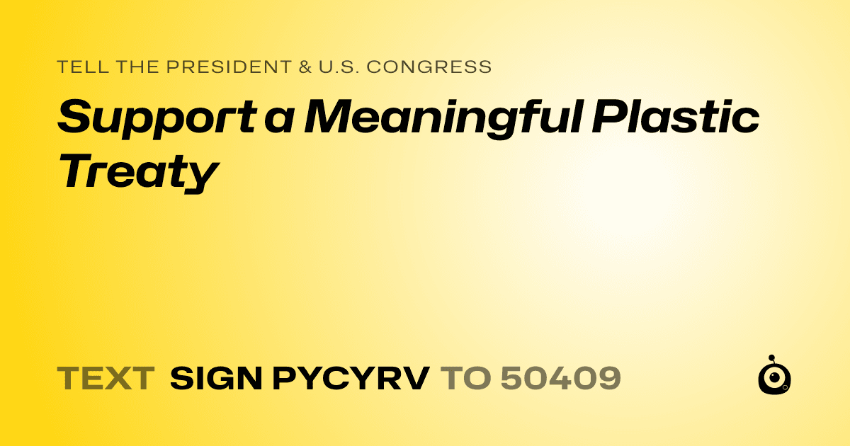 A shareable card that reads "tell the President & U.S. Congress: Support a Meaningful Plastic Treaty" followed by "text sign PYCYRV to 50409"