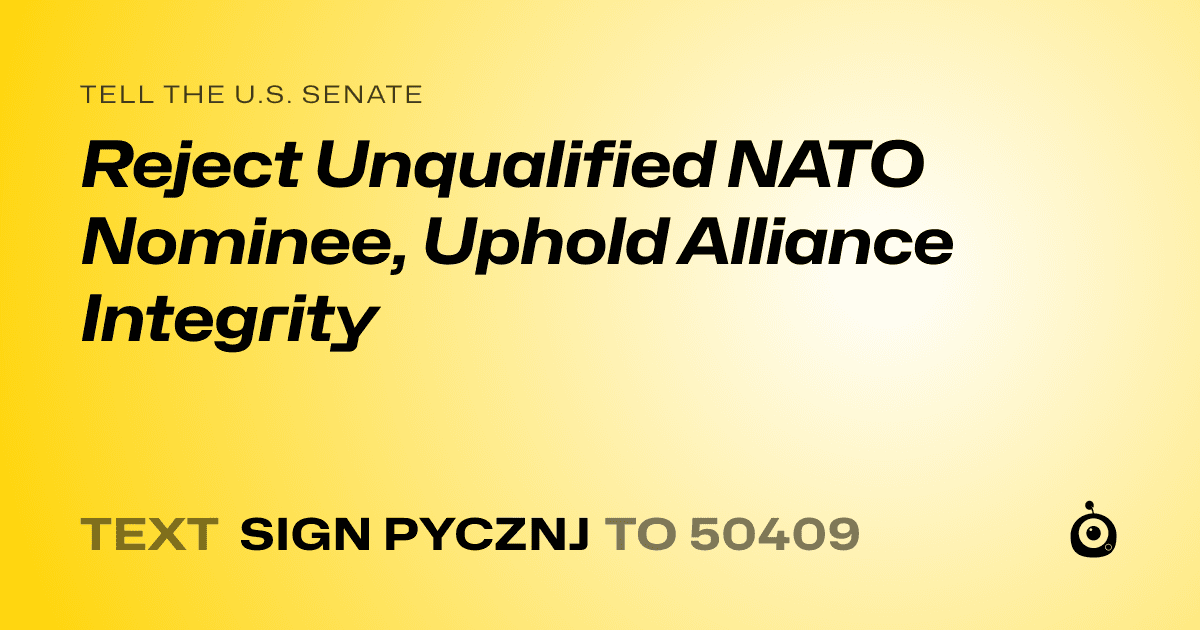A shareable card that reads "tell the U.S. Senate: Reject Unqualified NATO Nominee, Uphold Alliance Integrity" followed by "text sign PYCZNJ to 50409"