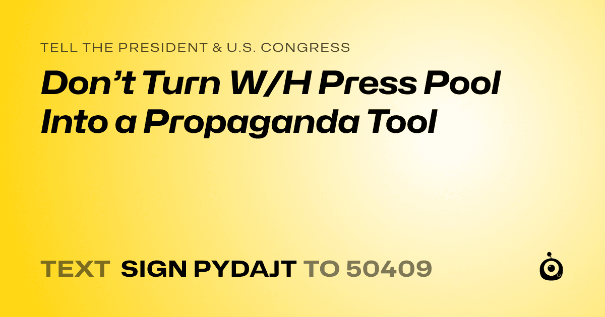 A shareable card that reads "tell the President & U.S. Congress: Don’t Turn W/H Press Pool Into a Propaganda Tool" followed by "text sign PYDAJT to 50409"