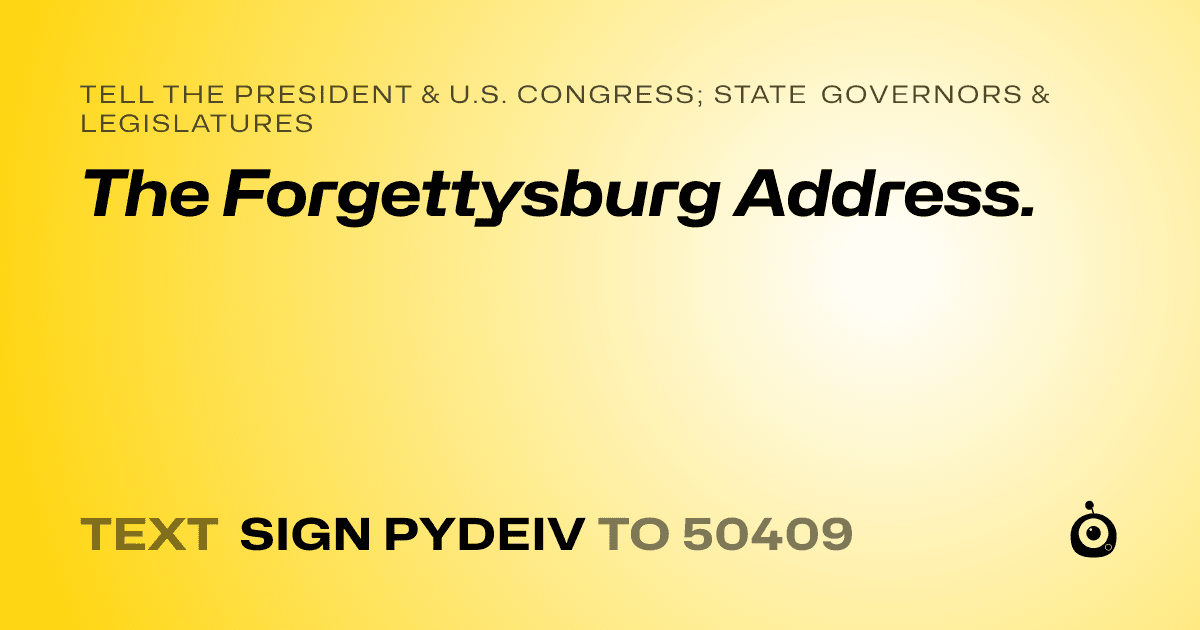 A shareable card that reads "tell the President & U.S. Congress; State Governors & Legislatures: The Forgettysburg Address." followed by "text sign PYDEIV to 50409"