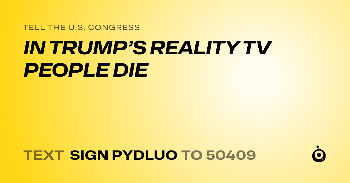 A shareable card that reads "tell the U.S. Congress: IN TRUMP’S REALITY TV PEOPLE DIE" followed by "text sign PYDLUO to 50409"
