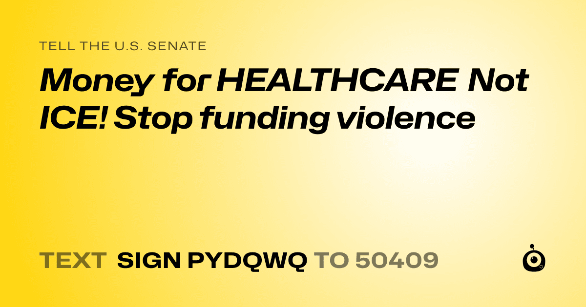 A shareable card that reads "tell the U.S. Senate: Money for HEALTHCARE Not ICE! Stop funding violence" followed by "text sign PYDQWQ to 50409"