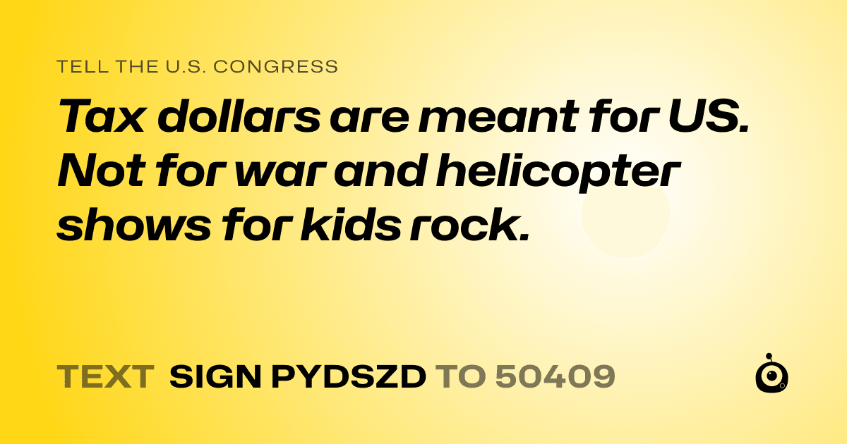 A shareable card that reads "tell the U.S. Congress: Tax dollars are meant for US. Not for war and helicopter shows for kids rock." followed by "text sign PYDSZD to 50409"