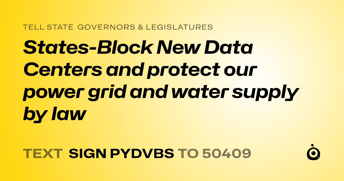 A shareable card that reads "tell State Governors & Legislatures: States-Block New Data Centers and protect our power grid and water supply by law" followed by "text sign PYDVBS to 50409"