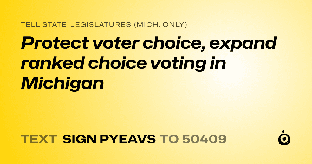 A shareable card that reads "tell State Legislatures (Mich. only): Protect voter choice, expand ranked choice voting in Michigan" followed by "text sign PYEAVS to 50409"