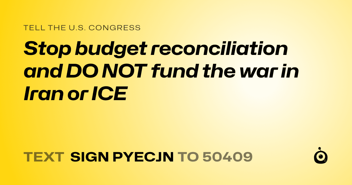 A shareable card that reads "tell the U.S. Congress: Stop budget reconciliation and DO NOT fund the war in Iran or ICE" followed by "text sign PYECJN to 50409"