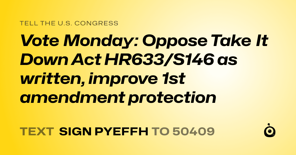 A shareable card that reads "tell the U.S. Congress: Vote Monday: Oppose Take It Down Act HR633/S146 as written, improve 1st amendment protection" followed by "text sign PYEFFH to 50409"