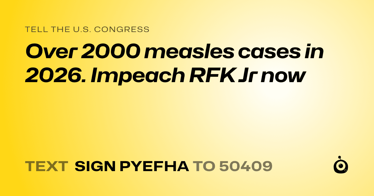 A shareable card that reads "tell the U.S. Congress: Over 2000 measles cases in 2026. Impeach RFK Jr now" followed by "text sign PYEFHA to 50409"