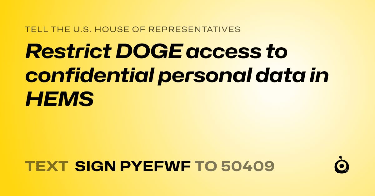 A shareable card that reads "tell the U.S. House of Representatives: Restrict DOGE access to confidential personal data in HEMS" followed by "text sign PYEFWF to 50409"