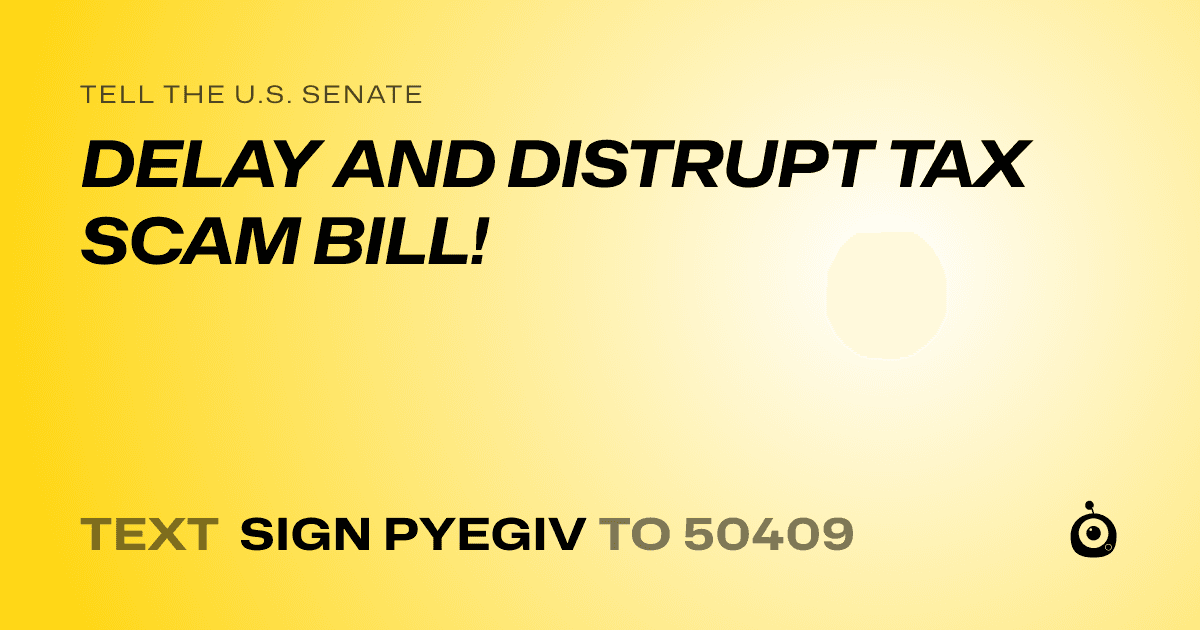 A shareable card that reads "tell the U.S. Senate: DELAY AND DISTRUPT TAX SCAM BILL!" followed by "text sign PYEGIV to 50409"