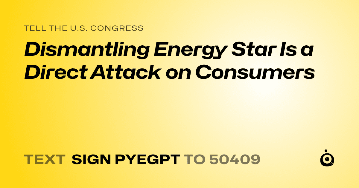 A shareable card that reads "tell the U.S. Congress: Dismantling Energy Star Is a Direct Attack on Consumers" followed by "text sign PYEGPT to 50409"