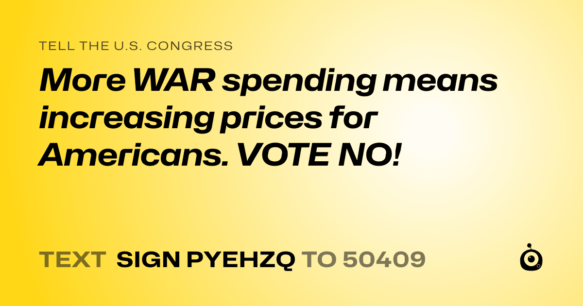 A shareable card that reads "tell the U.S. Congress: More WAR spending means increasing prices for Americans. VOTE NO!" followed by "text sign PYEHZQ to 50409"