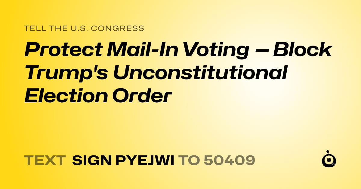 A shareable card that reads "tell the U.S. Congress: Protect Mail-In Voting — Block Trump's Unconstitutional Election Order" followed by "text sign PYEJWI to 50409"