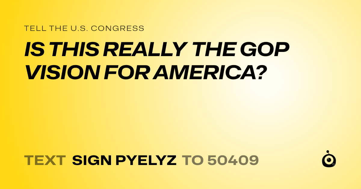 A shareable card that reads "tell the U.S. Congress: IS THIS REALLY THE GOP VISION FOR AMERICA?" followed by "text sign PYELYZ to 50409"