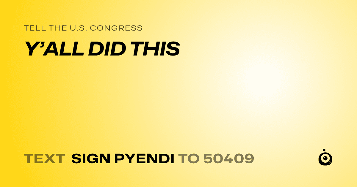 A shareable card that reads "tell the U.S. Congress: Y’ALL DID THIS" followed by "text sign PYENDI to 50409"