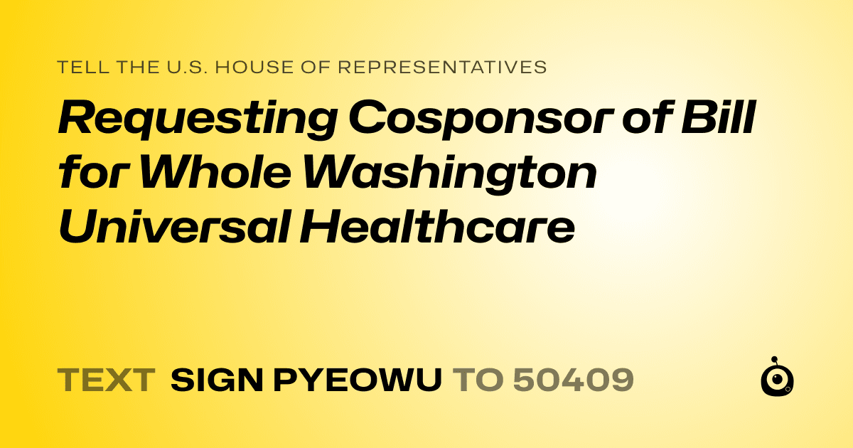 A shareable card that reads "tell the U.S. House of Representatives: Requesting Cosponsor of Bill for Whole Washington Universal Healthcare" followed by "text sign PYEOWU to 50409"