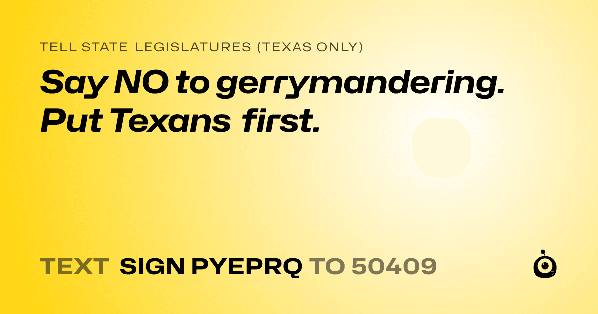 A shareable card that reads "tell State Legislatures (Texas only): Say NO to gerrymandering. Put Texans first." followed by "text sign PYEPRQ to 50409"
