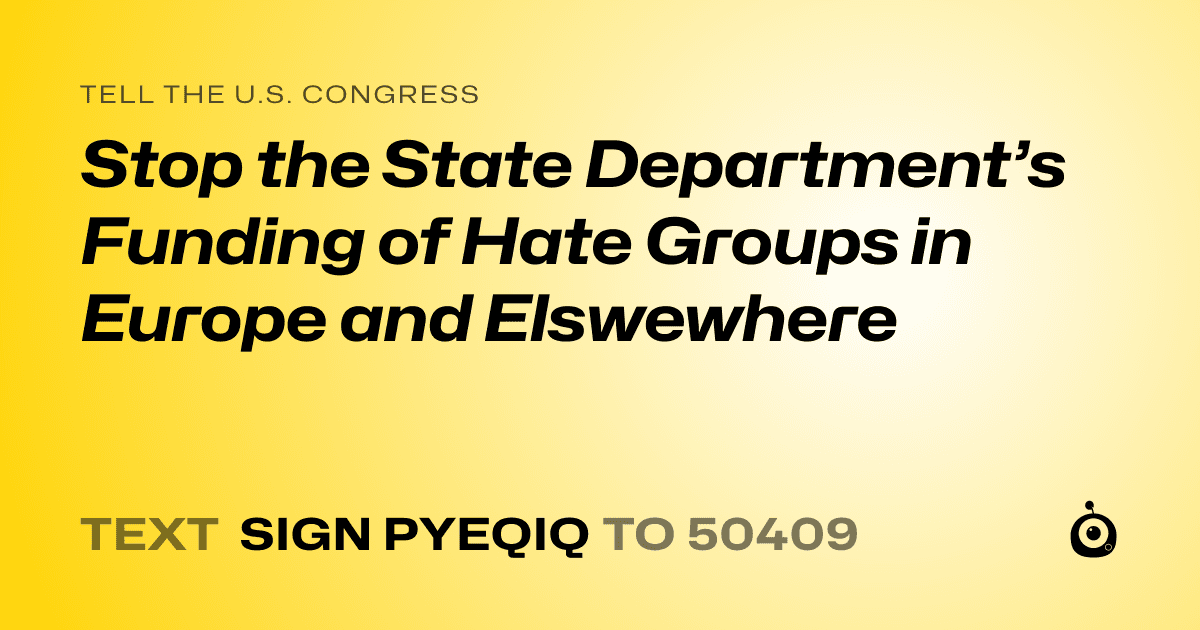 A shareable card that reads "tell the U.S. Congress: Stop the State Department’s Funding of Hate Groups in Europe and Elswewhere" followed by "text sign PYEQIQ to 50409"