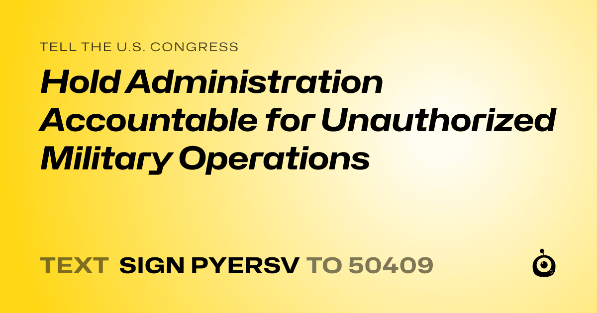A shareable card that reads "tell the U.S. Congress: Hold Administration Accountable for Unauthorized Military Operations" followed by "text sign PYERSV to 50409"