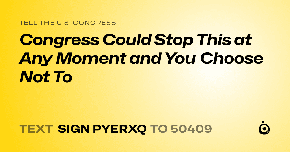 A shareable card that reads "tell the U.S. Congress: Congress Could Stop This at Any Moment and You Choose Not To" followed by "text sign PYERXQ to 50409"